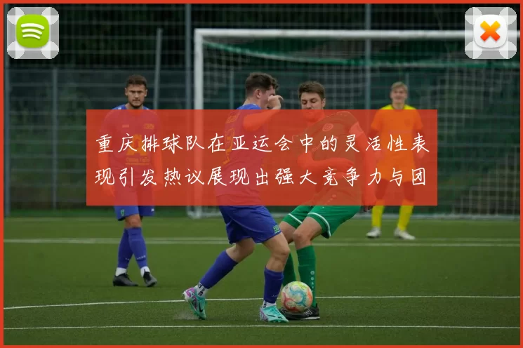 重庆排球队在亚运会中的灵活性表现引发热议展现出强大竞争力与团队协作精神