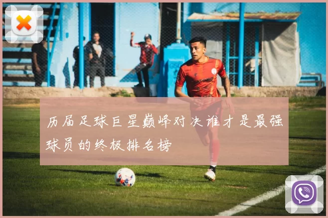 历届足球巨星巅峰对决谁才是最强球员的终极排名榜