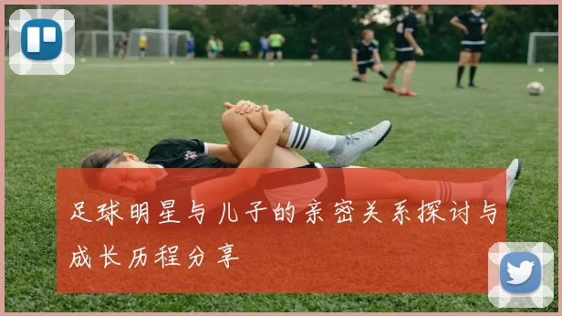 足球明星与儿子的亲密关系探讨与成长历程分享