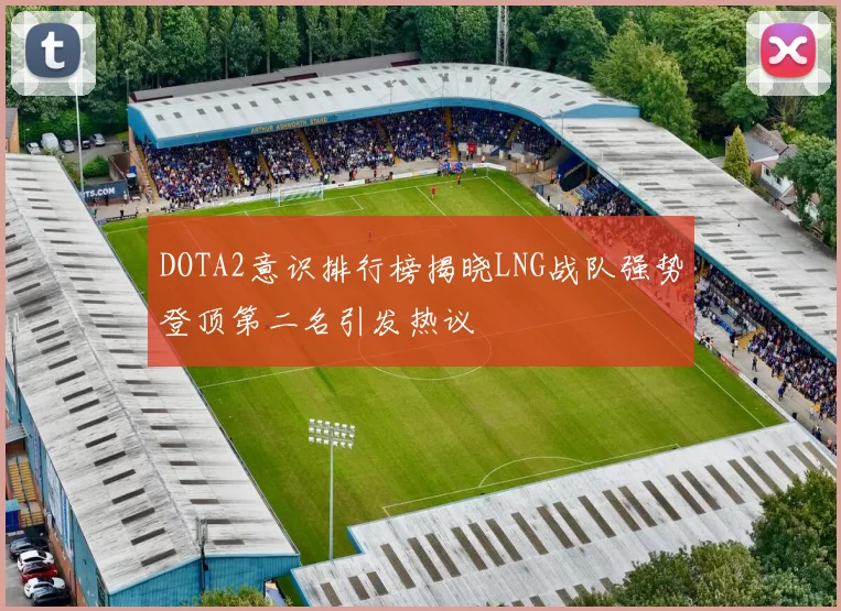 DOTA2意识排行榜揭晓LNG战队强势登顶第二名引发热议