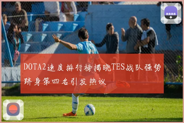 DOTA2速度排行榜揭晓TES战队强势跻身第四名引发热议