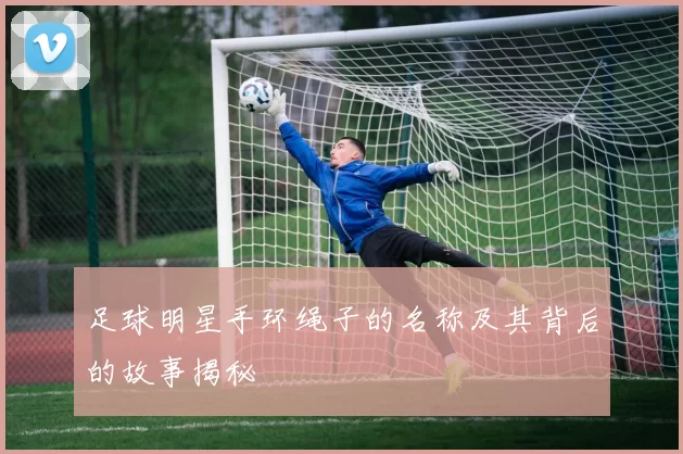 足球明星手环绳子的名称及其背后的故事揭秘