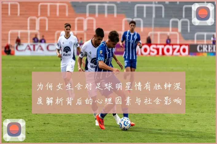 为何女生会对足球明星情有独钟深度解析背后的心理因素与社会影响