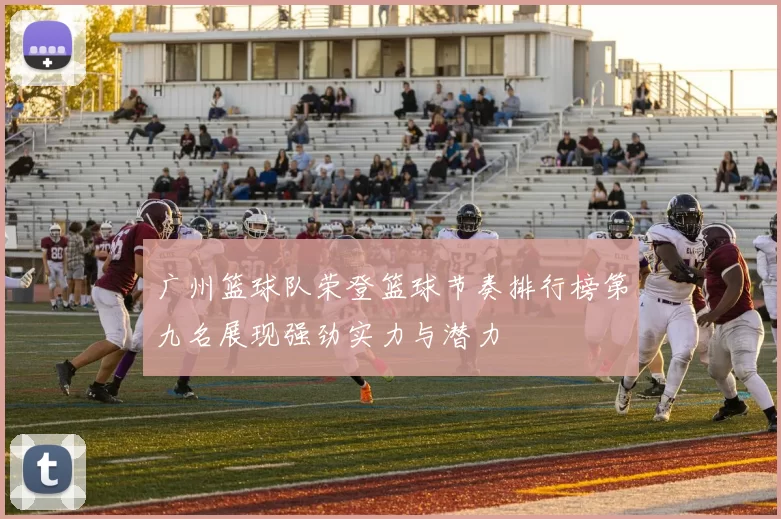 广州篮球队荣登篮球节奏排行榜第九名展现强劲实力与潜力