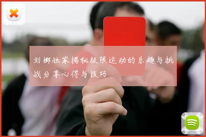 刘娜独家揭秘极限运动的乐趣与挑战分享心得与技巧