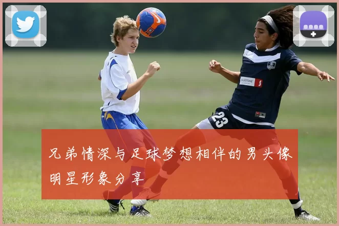 兄弟情深与足球梦想相伴的男头像明星形象分享