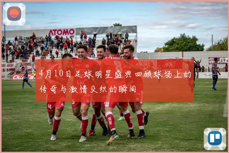 4月10日足球明星盛典回顾球场上的传奇与激情交织的瞬间
