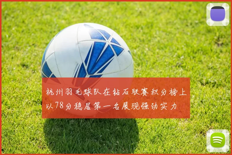 杭州羽毛球队在钻石联赛积分榜上以78分稳居第一名展现强劲实力