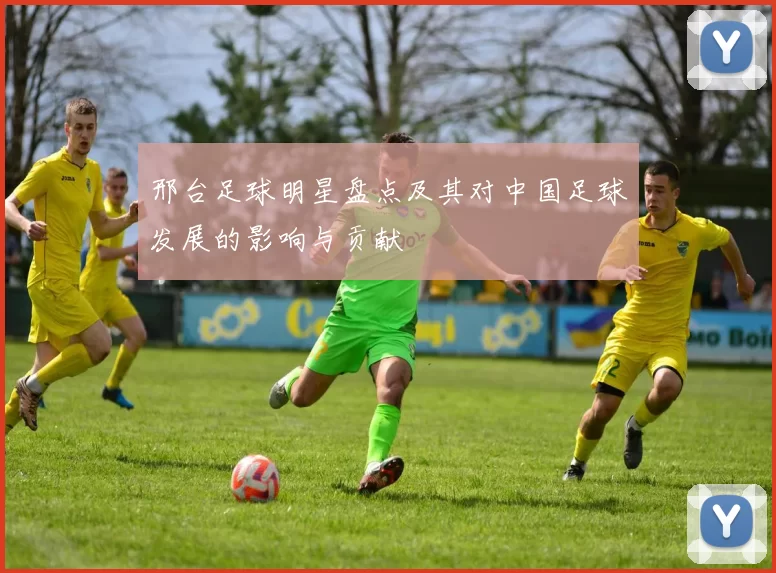 邢台足球明星盘点及其对中国足球发展的影响与贡献