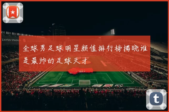全球男足球明星颜值排行榜揭晓谁是最帅的足球天才