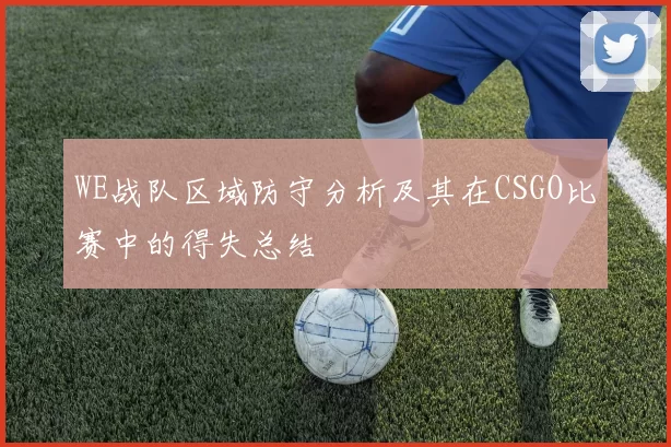 WE战队区域防守分析及其在CSGO比赛中的得失总结