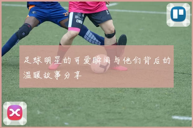 足球明星的可爱瞬间与他们背后的温暖故事分享