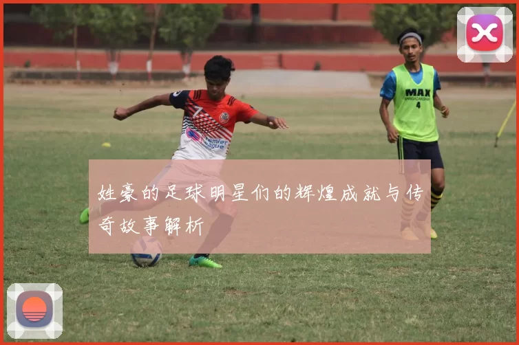 姓豪的足球明星们的辉煌成就与传奇故事解析