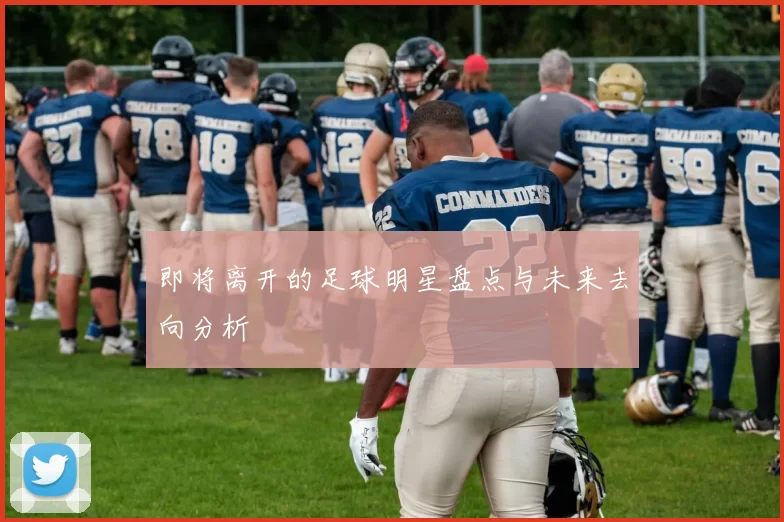 即将离开的足球明星盘点与未来去向分析