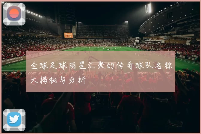 全球足球明星汇聚的传奇球队名称大揭秘与分析
