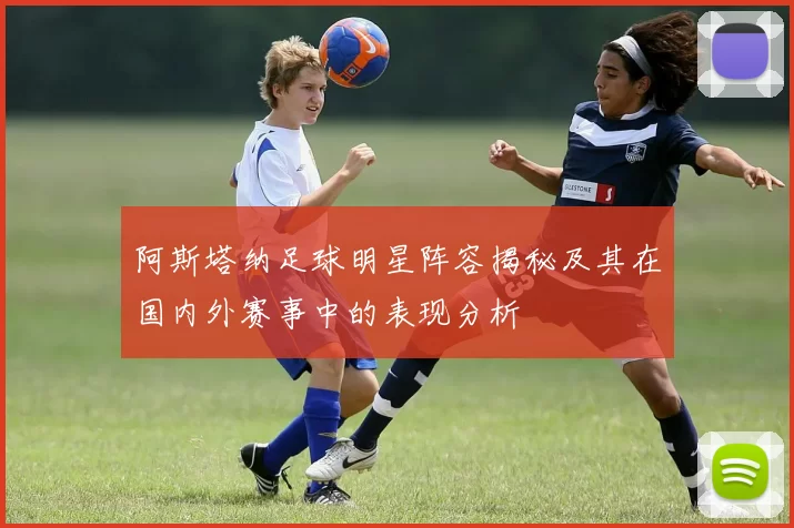 阿斯塔纳足球明星阵容揭秘及其在国内外赛事中的表现分析
