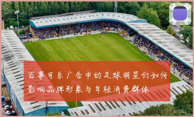 百事可乐广告中的足球明星们如何影响品牌形象与年轻消费群体